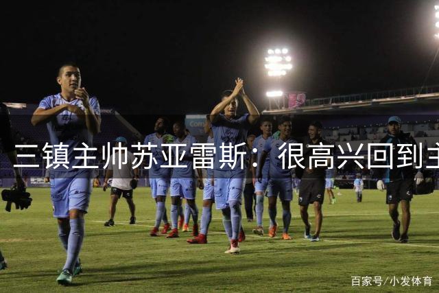 三镇主帅苏亚雷斯：很高兴回到主场，球队已经做好面对困难的准备