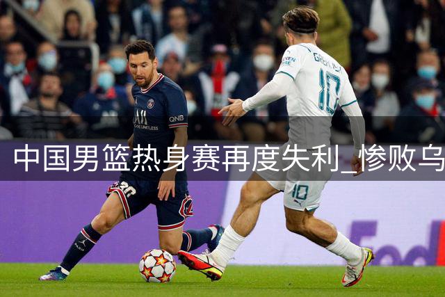 中国男篮热身赛再度失利 惨败乌拉圭队