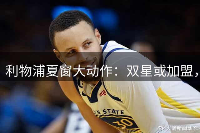 利物浦夏窗大动作：双星或加盟，两将恐离队