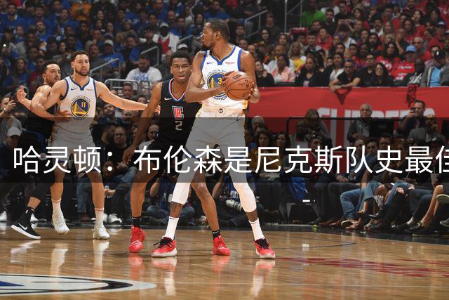 哈灵顿：布伦森是尼克斯队史最佳 他的关键球让我想起库里