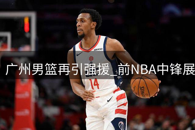 广州男篮再引强援 前NBA中锋展现惊人双20实力