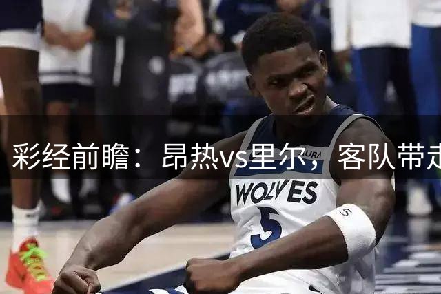 彩经前瞻：昂热vs里尔，客队带走三分几乎没悬念