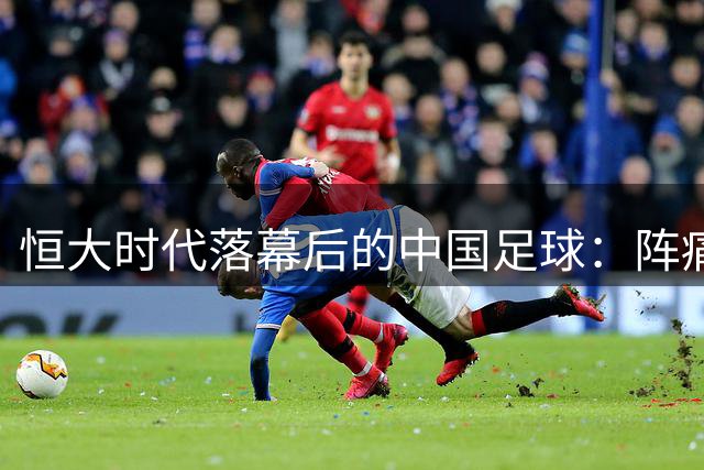 恒大时代落幕后的中国足球：阵痛与转型之路