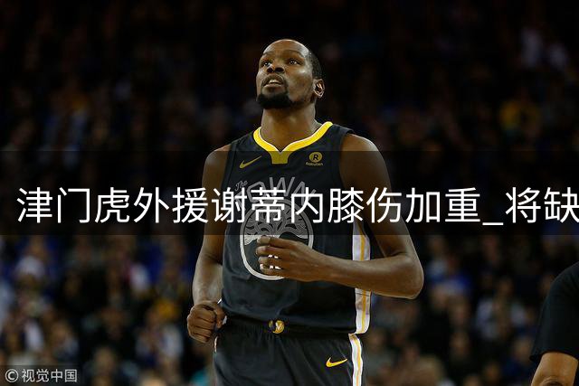 津门虎外援谢蒂内膝伤加重 将缺席客战武汉三镇