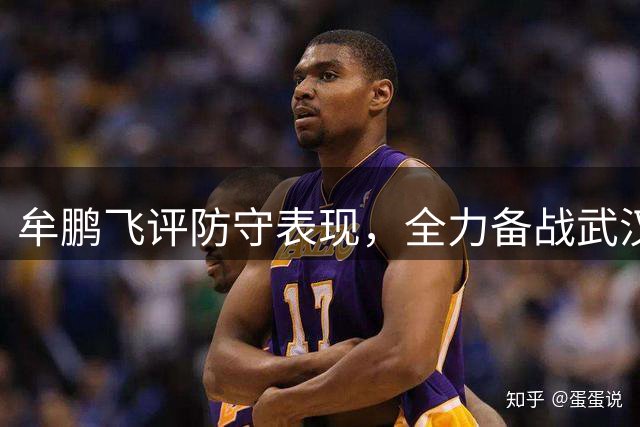 牟鹏飞评防守表现，全力备战武汉三镇关键战